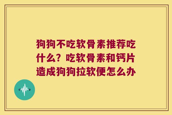 狗狗不吃软骨素推荐吃什么?吃软骨素和钙片造成狗狗拉软便怎么办 狗狗不吃软骨素推荐吃什么?吃软骨素和钙片造成狗狗拉软便怎么办