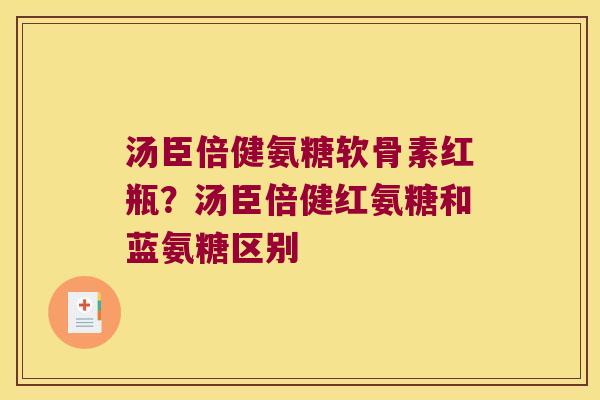 汤臣倍健氨糖软骨素红瓶?汤臣倍健红氨糖和蓝氨糖区别 汤臣倍健氨糖软骨素红瓶?汤臣倍健红氨糖和蓝氨糖区别
