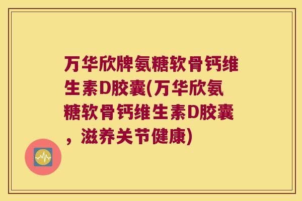万华欣牌氨糖软骨钙维生素D胶囊(万华欣氨糖软骨钙维生素D胶囊,滋养关节健康) 万华欣牌氨糖软骨钙维生素D胶囊(万华欣氨糖软骨钙维生素D胶囊,滋养关节健康)
