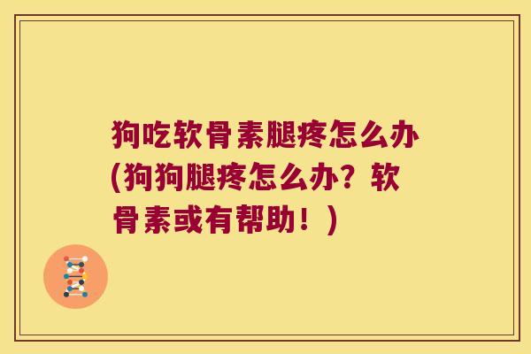 狗吃软骨素腿疼怎么办(狗狗腿疼怎么办?软骨素或有帮助!) 狗吃软骨素腿疼怎么办(狗狗腿疼怎么办?软骨素或有帮助!)