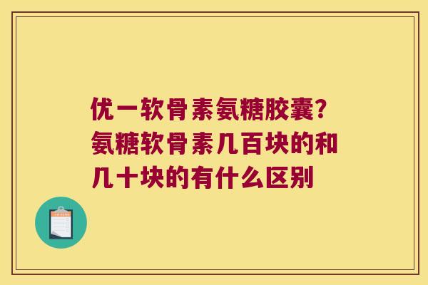 优一软骨素氨糖胶囊？氨糖软骨素几百块的和几十块的有什么区别