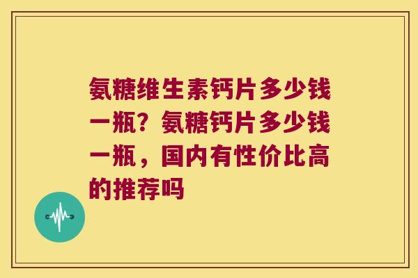 氨糖维生素钙片多少钱一瓶？氨糖钙片多少钱一瓶，国内有性价比高的推荐吗