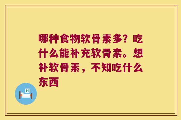 哪种食物软骨素多?吃什么能补充软骨素。想补软骨素,不知吃什么东西 哪种食物软骨素多?吃什么能补充软骨素。想补软骨素,不知吃什么东西