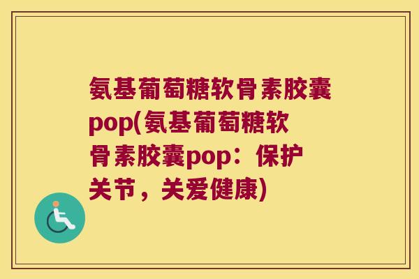 氨基葡萄糖软骨素胶囊pop(氨基葡萄糖软骨素胶囊pop：保护关节，关爱健康)
