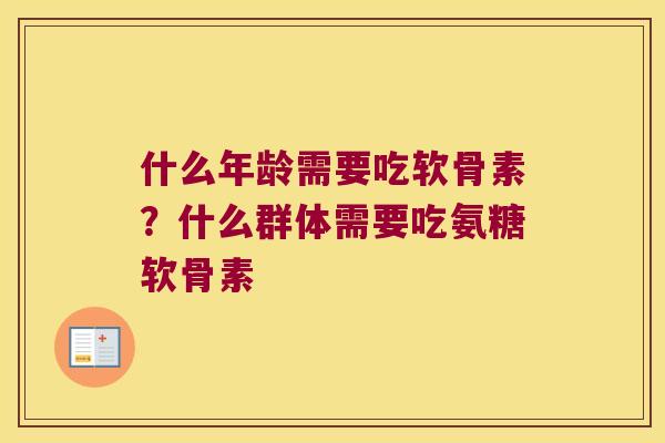 什么年龄需要吃软骨素?什么群体需要吃氨糖软骨素 什么年龄需要吃软骨素?什么群体需要吃氨糖软骨素
