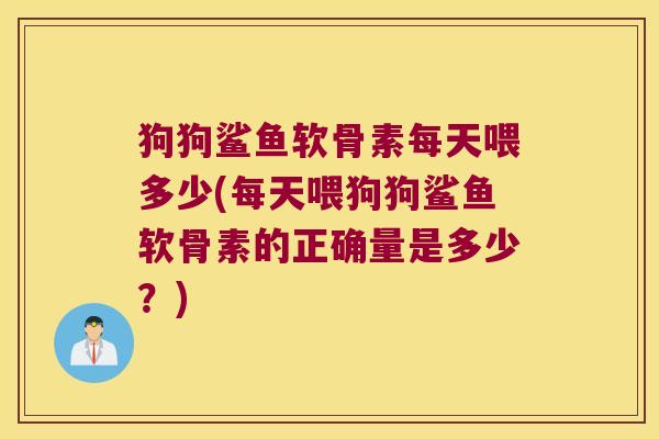 狗狗鲨鱼软骨素每天喂多少(每天喂狗狗鲨鱼软骨素的正确量是多少?) 狗狗鲨鱼软骨素每天喂多少(每天喂狗狗鲨鱼软骨素的正确量是多少?)