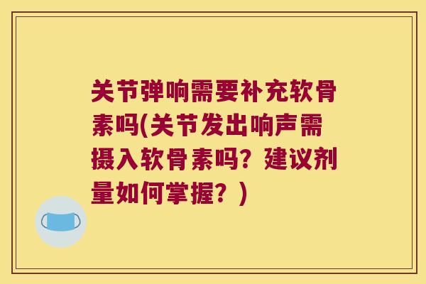 关节弹响需要补充软骨素吗(关节发出响声需摄入软骨素吗?建议剂量如何掌握?) 关节弹响需要补充软骨素吗(关节发出响声需摄入软骨素吗?建议剂量如何掌握?)