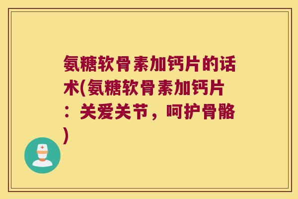 氨糖软骨素加钙片的话术(氨糖软骨素加钙片:关爱关节,呵护骨骼) 氨糖软骨素加钙片的话术(氨糖软骨素加钙片:关爱关节,呵护骨骼)
