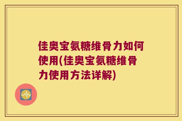 佳奥宝氨糖维骨力如何使用(佳奥宝氨糖维骨力使用方法详解) 佳奥宝氨糖维骨力如何使用(佳奥宝氨糖维骨力使用方法详解)