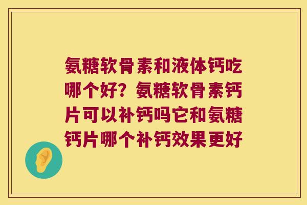 氨糖软骨素和液体钙吃哪个好？氨糖软骨素钙片可以补钙吗它和氨糖钙片哪个补钙效果更好