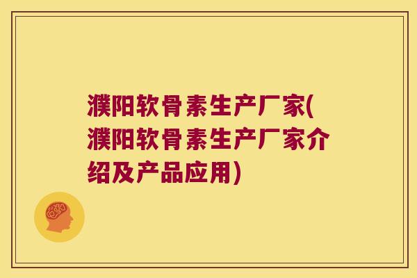 濮阳软骨素生产厂家(濮阳软骨素生产厂家介绍及产品应用)