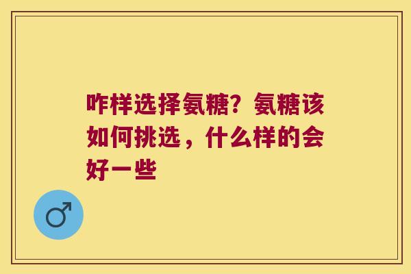 咋样选择氨糖？氨糖该如何挑选，什么样的会好一些