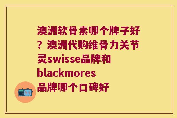 澳洲软骨素哪个牌子好?澳洲代购维骨力关节灵swisse品牌和blackmores品牌哪个口碑好 澳洲软骨素哪个牌子好?澳洲代购维骨力关节灵swisse品牌和blackmores品牌哪个口碑好