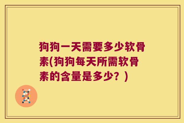 狗狗一天需要多少软骨素(狗狗每天所需软骨素的含量是多少?) 狗狗一天需要多少软骨素(狗狗每天所需软骨素的含量是多少?)