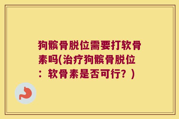 狗髌骨脱位需要打软骨素吗(狗髌骨脱位:软骨素是否可行?) 狗髌骨脱位需要打软骨素吗(狗髌骨脱位:软骨素是否可行?)