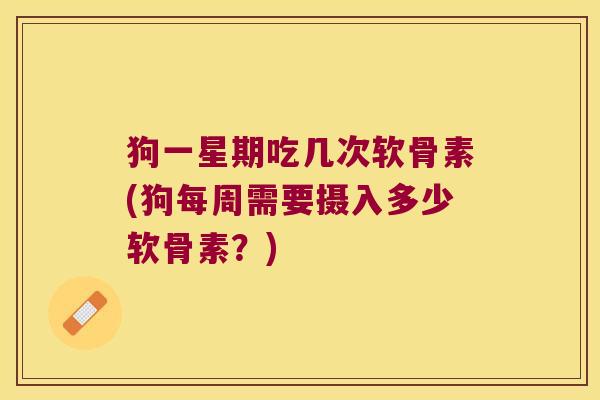 狗一星期吃几次软骨素(狗每周需要摄入多少软骨素？)