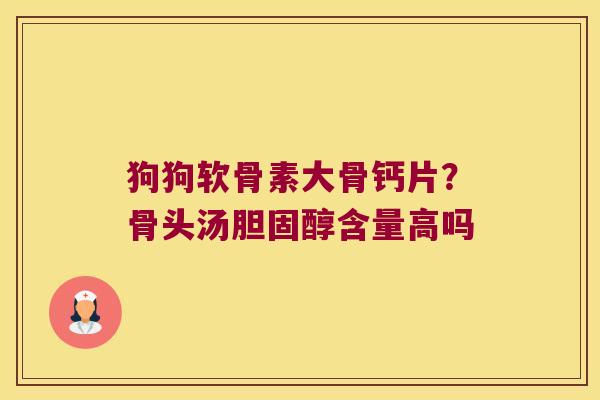 狗狗软骨素大骨钙片？骨头汤含量高吗