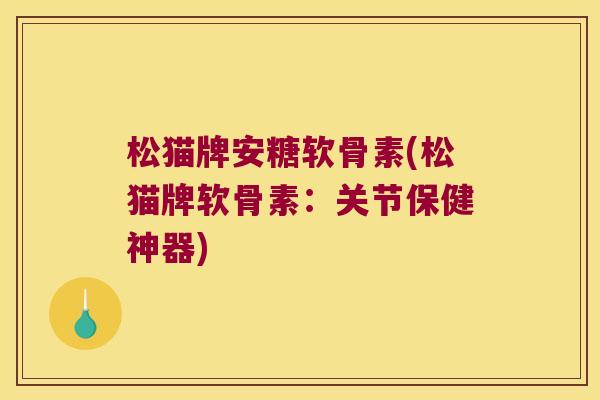 松猫牌安糖软骨素(松猫牌软骨素：关节保健神器)