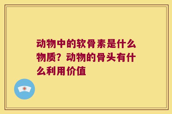 动物中的软骨素是什么物质?动物的骨头有什么利用价值 动物中的软骨素是什么物质?动物的骨头有什么利用价值