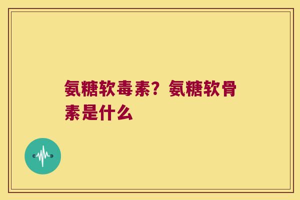 氨糖软毒素?氨糖软骨素是什么 氨糖软毒素?氨糖软骨素是什么