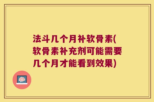 法斗几个月补软骨素(软骨素补充剂可能需要几个月才能看到效果)
