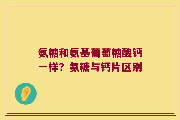 氨糖和氨基葡萄糖酸钙一样?氨糖与钙片区别 氨糖和氨基葡萄糖酸钙一样?氨糖与钙片区别
