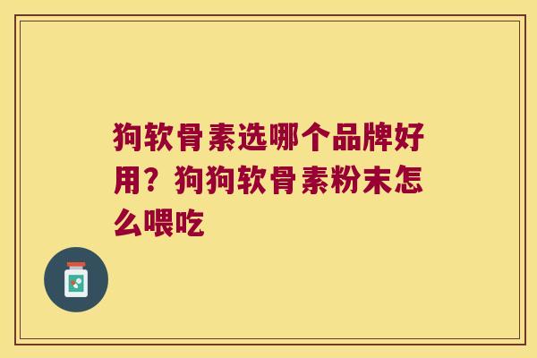 狗软骨素选哪个品牌好用？狗狗软骨素粉末怎么喂吃