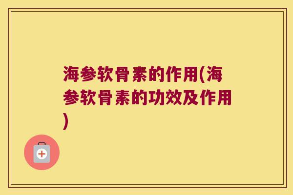海参软骨素的作用(海参软骨素的功效及作用) 海参软骨素的作用(海参软骨素的功效及作用)