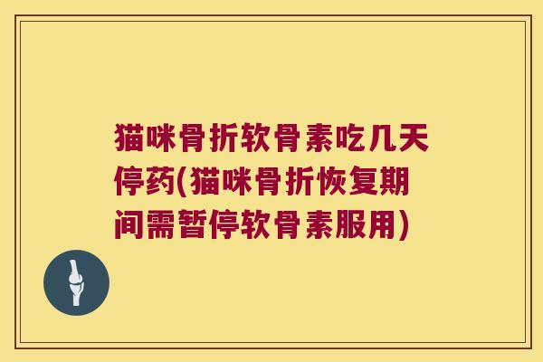 猫咪软骨素吃几天停药(猫咪恢复期间需暂停软骨素服用)