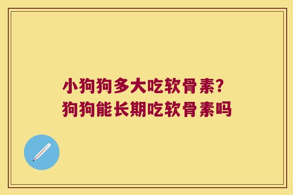小狗狗多大吃软骨素？狗狗能长期吃软骨素吗
