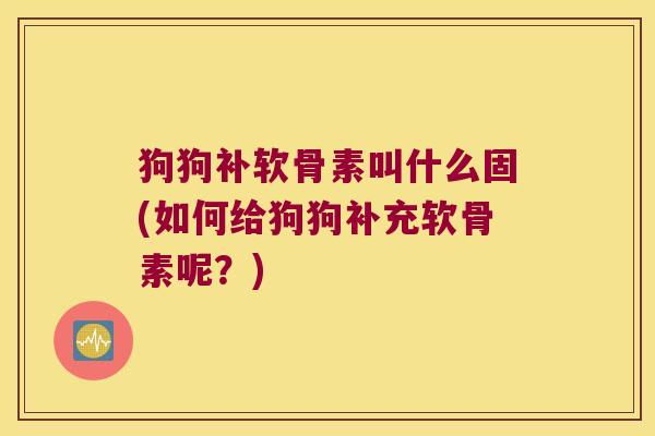 狗狗补软骨素叫什么固(如何给狗狗补充软骨素呢?) 狗狗补软骨素叫什么固(如何给狗狗补充软骨素呢?)