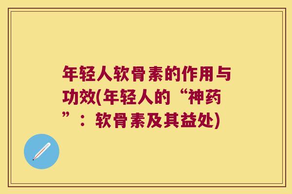 年轻人软骨素的作用与功效(年轻人的“神药”：软骨素及其益处)