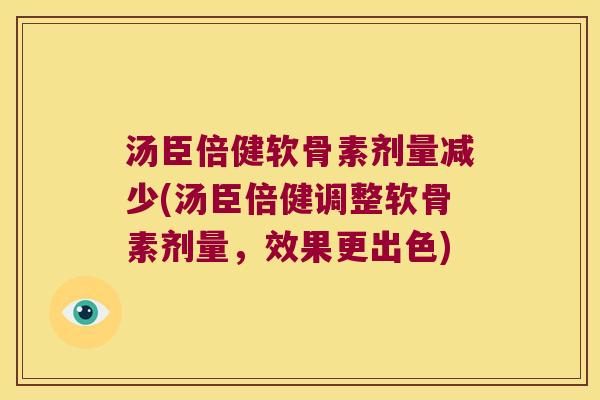 汤臣倍健软骨素剂量减少(汤臣倍健调整软骨素剂量，效果更出色)