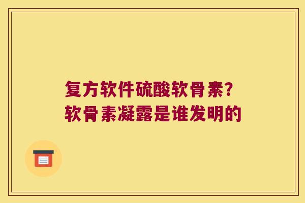 复方软件硫酸软骨素?软骨素凝露是谁发明的 复方软件硫酸软骨素?软骨素凝露是谁发明的