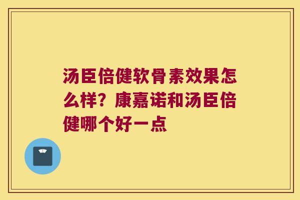 汤臣倍健软骨素效果怎么样?康嘉诺和汤臣倍健哪个好一点 汤臣倍健软骨素效果怎么样?康嘉诺和汤臣倍健哪个好一点