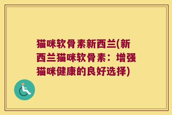 猫咪软骨素新西兰(新西兰猫咪软骨素:增强猫咪健康的良好选择) 猫咪软骨素新西兰(新西兰猫咪软骨素:增强猫咪健康的良好选择)