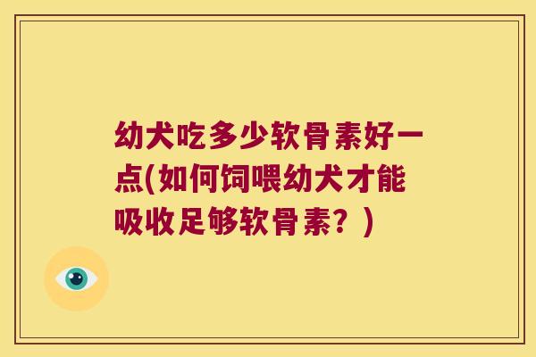 幼犬吃多少软骨素好一点(如何饲喂幼犬才能吸收足够软骨素？)