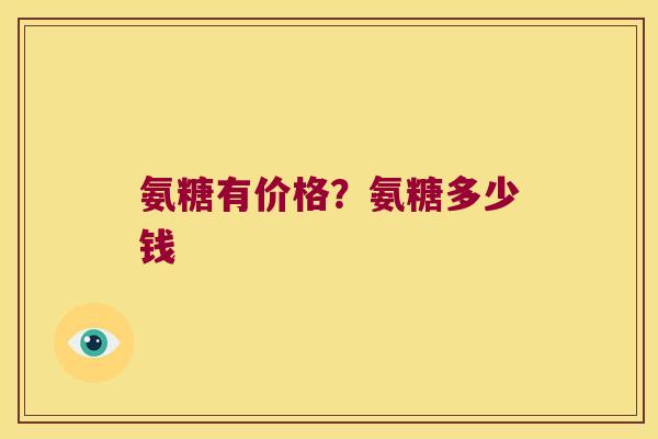 氨糖有价格?氨糖多少钱 氨糖有价格?氨糖多少钱