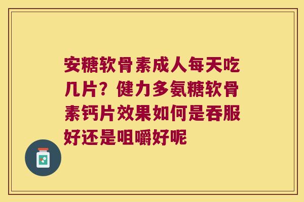 安糖软骨素成人每天吃几片?健力多氨糖软骨素钙片效果如何是吞服好还是咀嚼好呢 安糖软骨素成人每天吃几片?健力多氨糖软骨素钙片效果如何是吞服好还是咀嚼好呢