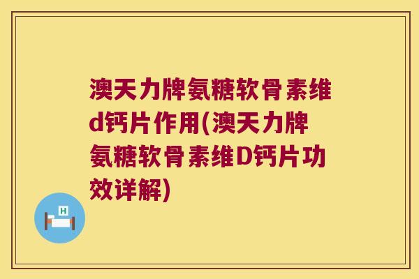 澳天力牌氨糖软骨素维d钙片作用(澳天力牌氨糖软骨素维D钙片功效详解)