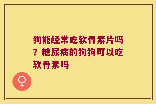 狗能经常吃软骨素片吗?的狗狗可以吃软骨素吗 狗能经常吃软骨素片吗?的狗狗可以吃软骨素吗