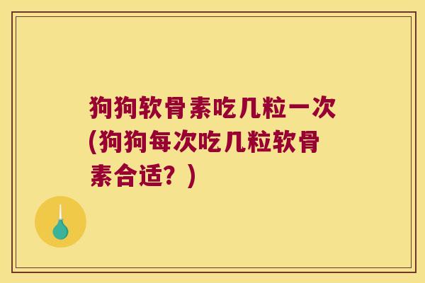狗狗软骨素吃几粒一次(狗狗每次吃几粒软骨素合适？)