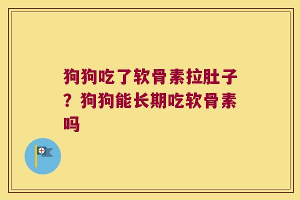 狗狗吃了软骨素拉肚子?狗狗能长期吃软骨素吗 狗狗吃了软骨素拉肚子?狗狗能长期吃软骨素吗