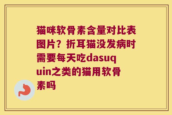 猫咪软骨素含量对比表图片？折耳猫没发时需要每天吃dasuquin之类的猫用软骨素吗