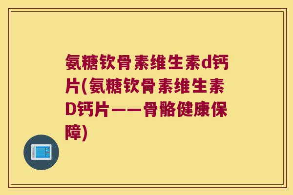 氨糖钦骨素维生素d钙片(氨糖钦骨素维生素D钙片——骨骼健康保障)