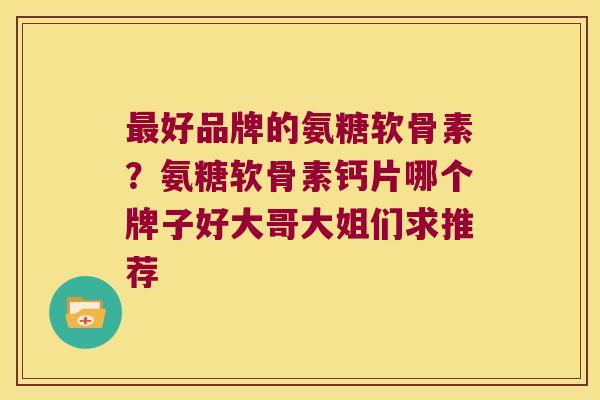 好品牌的氨糖软骨素？氨糖软骨素钙片哪个牌子好大哥大姐们求推荐