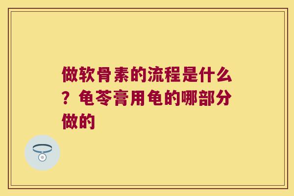 做软骨素的流程是什么?龟苓膏用龟的哪部分做的 做软骨素的流程是什么?龟苓膏用龟的哪部分做的