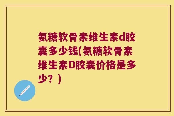 氨糖软骨素维生素d胶囊多少钱(氨糖软骨素维生素D胶囊价格是多少？)