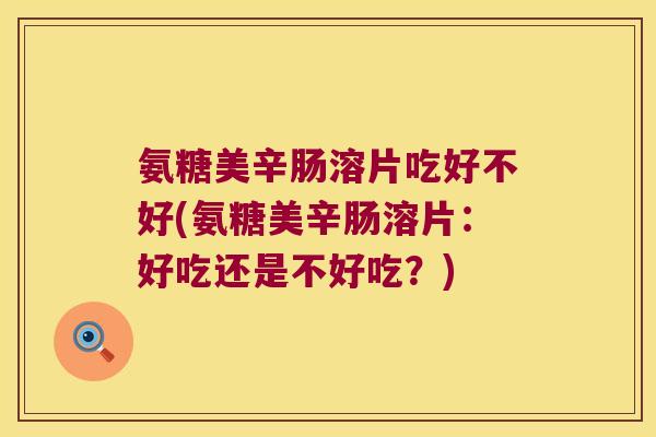 氨糖美辛肠溶片吃好不好(氨糖美辛肠溶片：好吃还是不好吃？)
