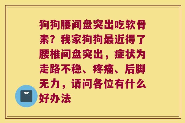 狗狗腰间盘突出吃软骨素？我家狗狗近得了腰椎间盘突出，症状为走路不稳、、后脚无力，请问各位有什么好办法